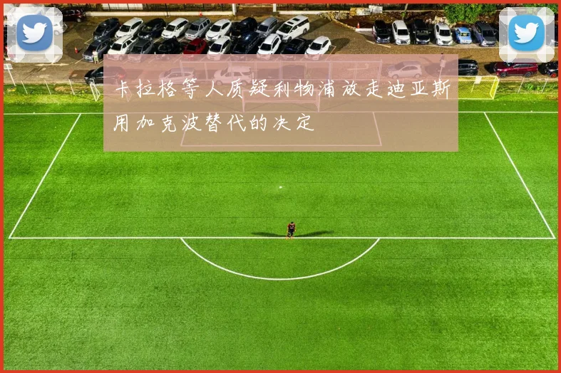 卡拉格等人质疑利物浦放走迪亚斯用加克波替代的决定