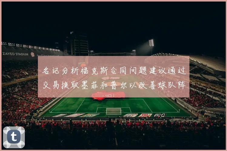 名记分析福克斯合同问题建议通过交易换取墨菲和普尔以改善球队阵容