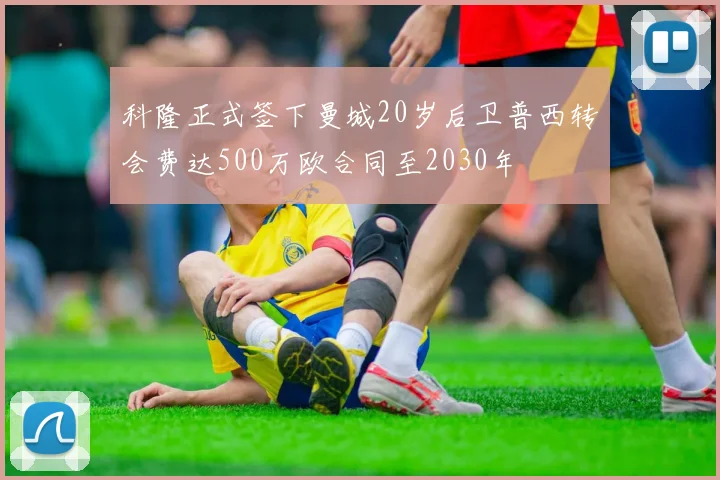 科隆正式签下曼城20岁后卫普西转会费达500万欧合同至2030年