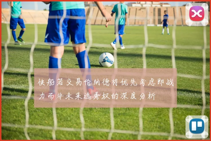 快船若交易伦纳德将优先考虑即战力而非未来选秀权的深度分析