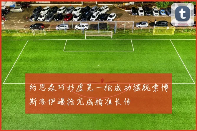 约恩森巧妙虚晃一枪成功摆脱索博斯洛伊逼抢完成精准长传