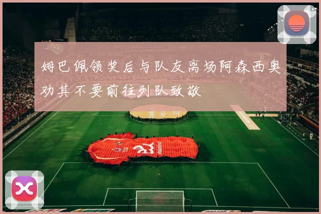 姆巴佩领奖后与队友离场阿森西奥劝其不要前往列队致敬