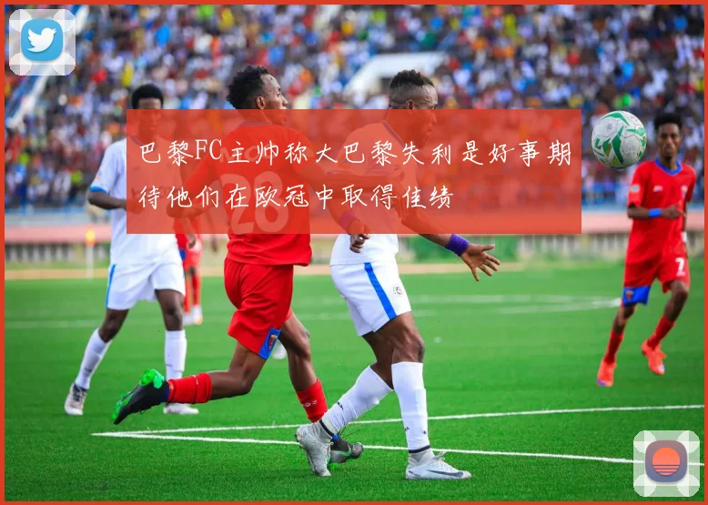 巴黎FC主帅称大巴黎失利是好事期待他们在欧冠中取得佳绩