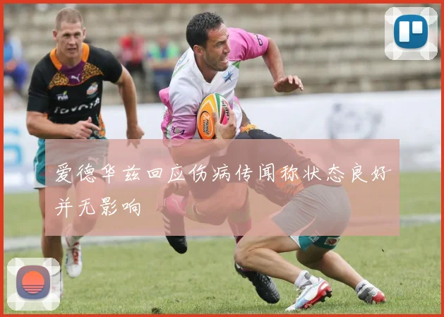 爱德华兹回应伤病传闻称状态良好并无影响