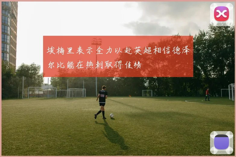 埃梅里表示全力以赴英超相信德泽尔比能在热刺取得佳绩