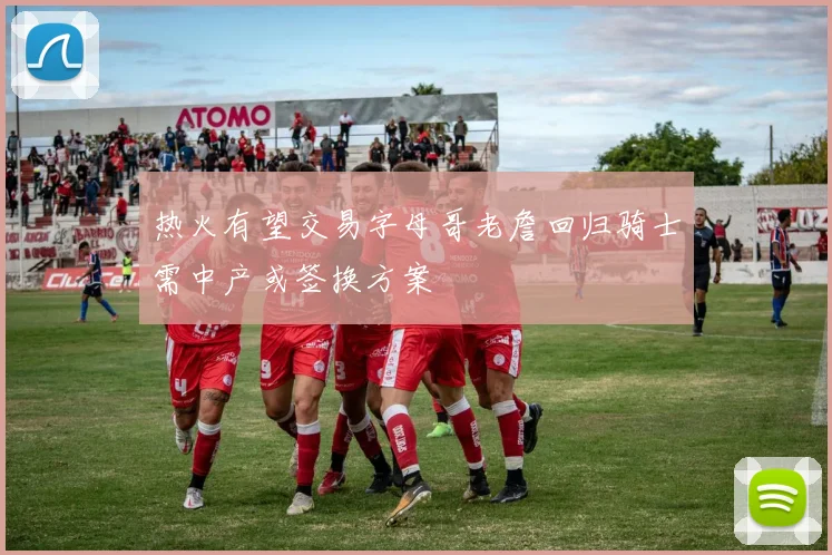热火有望交易字母哥老詹回归骑士需中产或签换方案
