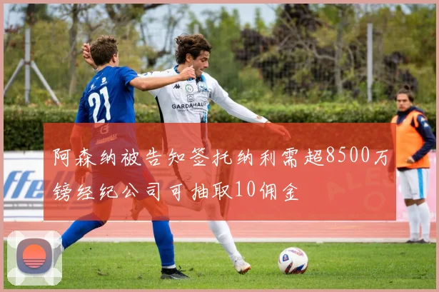 阿森纳被告知签托纳利需超8500万镑经纪公司可抽取10佣金