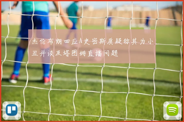 杰伦布朗回应A史密斯质疑称其为小丑并谈及塔图姆直播问题