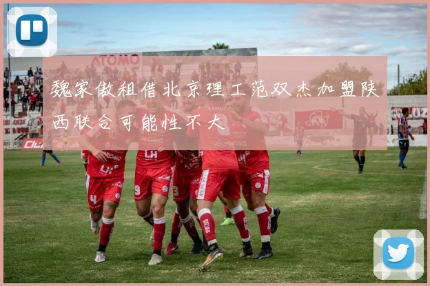 魏家傲租借北京理工范双杰加盟陕西联合可能性不大