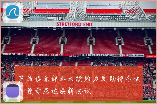罗马俱乐部加大续约力度期待尽快与曼奇尼达成新协议
