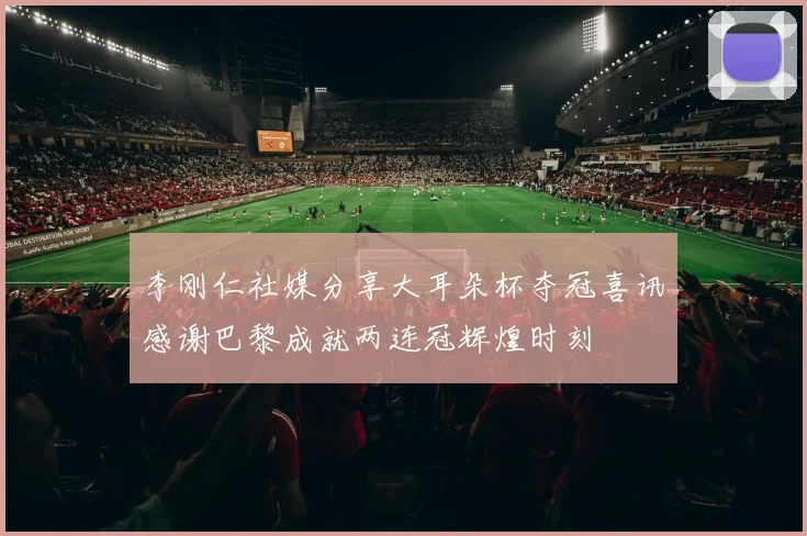 李刚仁社媒分享大耳朵杯夺冠喜讯感谢巴黎成就两连冠辉煌时刻