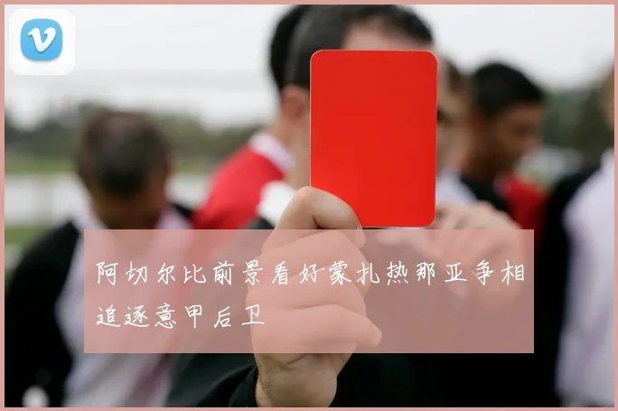 阿切尔比前景看好蒙扎热那亚争相追逐意甲后卫