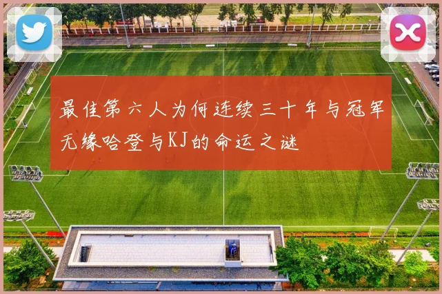 最佳第六人为何连续三十年与冠军无缘哈登与KJ的命运之谜