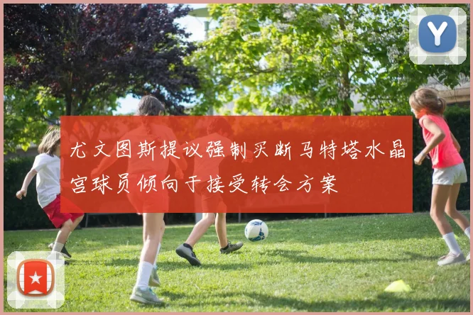 尤文图斯提议强制买断马特塔水晶宫球员倾向于接受转会方案