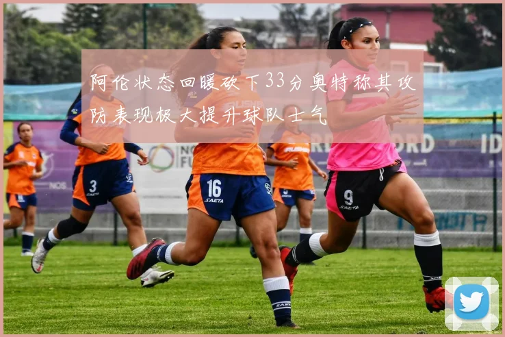 阿伦状态回暖砍下33分奥特称其攻防表现极大提升球队士气