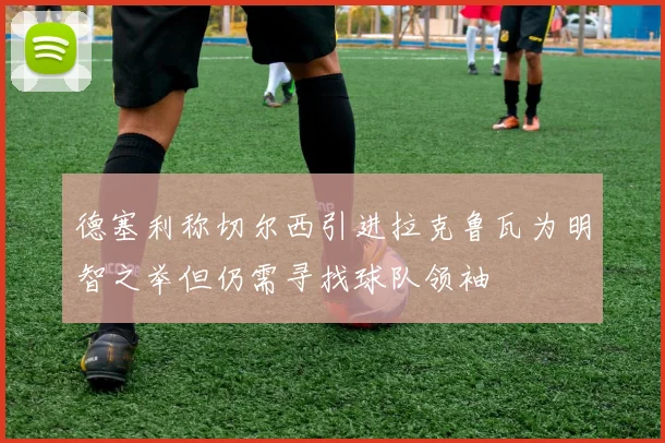 德塞利称切尔西引进拉克鲁瓦为明智之举但仍需寻找球队领袖