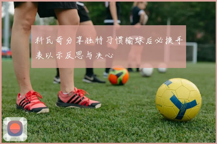 科瓦奇分享独特习惯输球后必换手表以示反思与决心