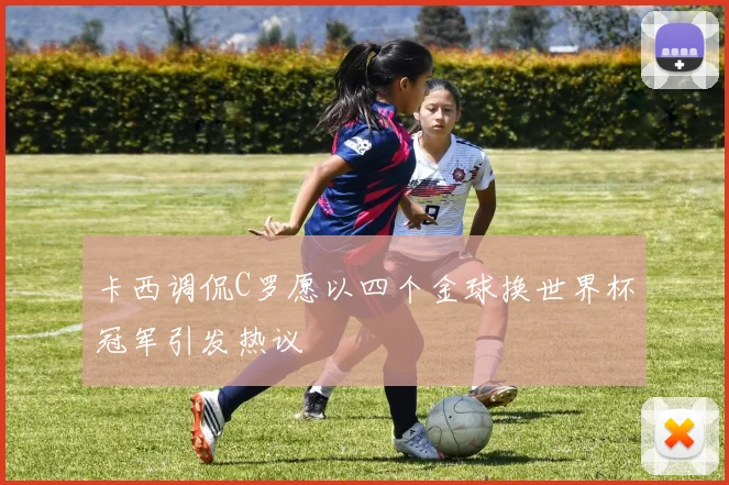 卡西调侃C罗愿以四个金球换世界杯冠军引发热议