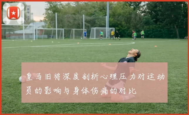 皇马旧将深度剖析心理压力对运动员的影响与身体伤痛的对比