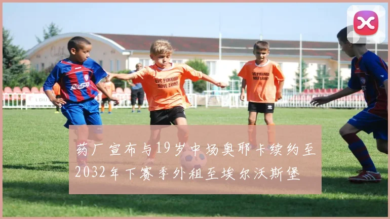 药厂宣布与19岁中场奥耶卡续约至2032年下赛季外租至埃尔沃斯堡