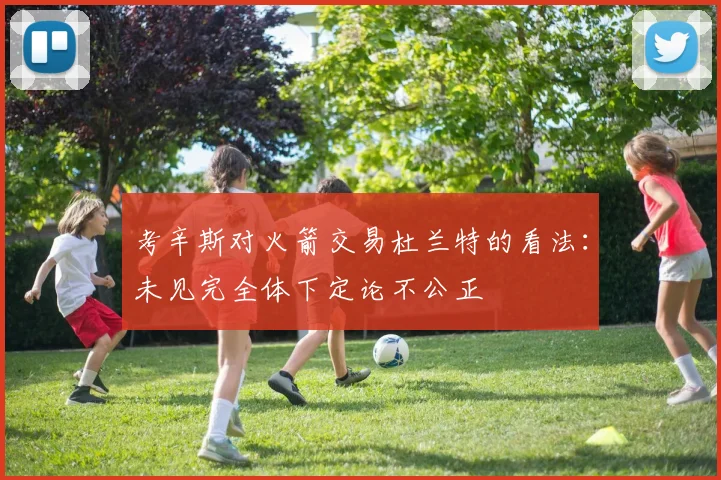 考辛斯对火箭交易杜兰特的看法：未见完全体下定论不公正