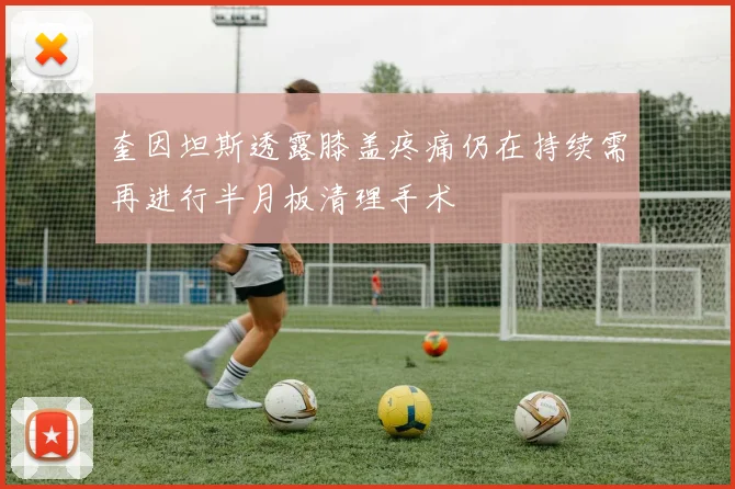 奎因坦斯透露膝盖疼痛仍在持续需再进行半月板清理手术
