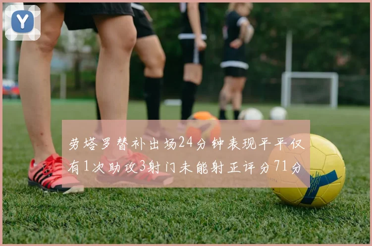 劳塔罗替补出场24分钟表现平平仅有1次助攻3射门未能射正评分71分