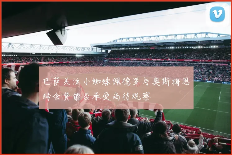 巴萨关注小蜘蛛佩德罗与奥斯梅恩转会费能否承受尚待观察