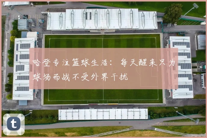 哈登专注篮球生活：每天醒来只为球场而战不受外界干扰