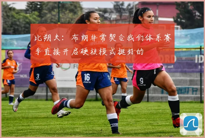 比朔夫：布朗非常契合我们体系赛季直接开启硬核模式挺好的