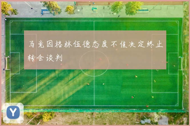 马竞因格林伍德态度不佳决定终止转会谈判
